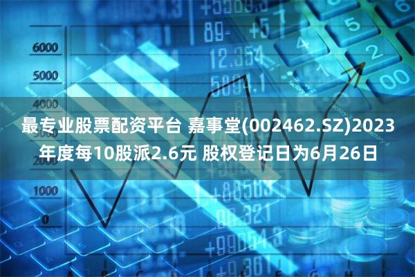 最专业股票配资平台 嘉事堂(002462.SZ)2023年度每10股派2.6元 股权登记日为6月26日