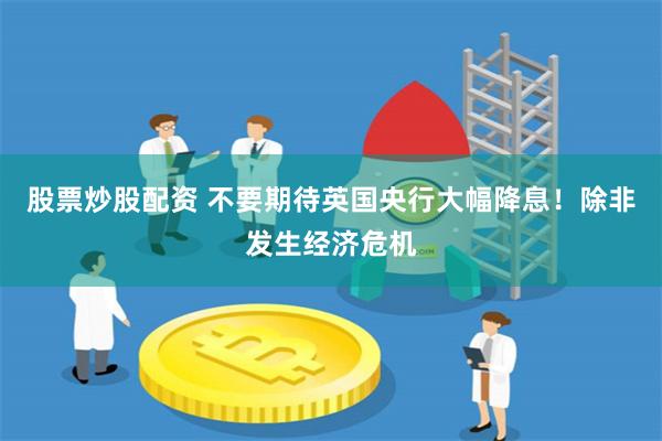 股票炒股配资 不要期待英国央行大幅降息！除非发生经济危机