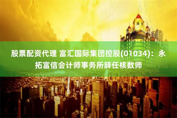 股票配资代理 富汇国际集团控股(01034)：永拓富信会计师事务所辞任核数师