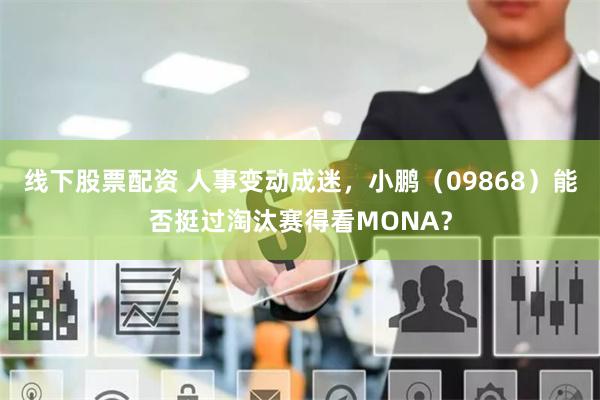 线下股票配资 人事变动成迷，小鹏（09868）能否挺过淘汰赛得看MONA？