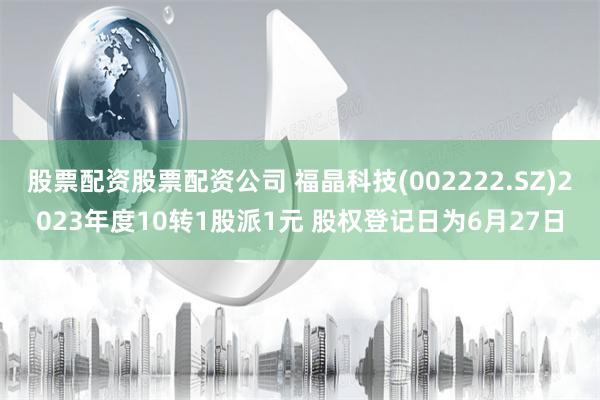 股票配资股票配资公司 福晶科技(002222.SZ)2023年度10转1股派1元 股权登记日为6月27日