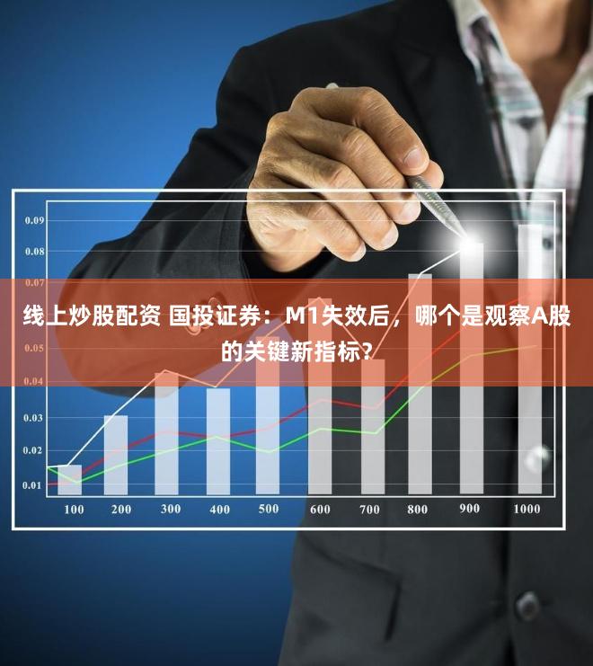 线上炒股配资 国投证券：M1失效后，哪个是观察A股的关键新指标？