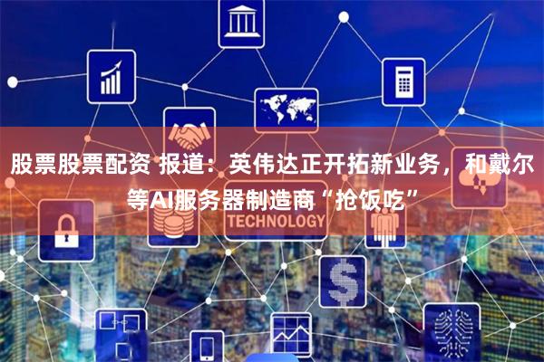 股票股票配资 报道：英伟达正开拓新业务，和戴尔等AI服务器制造商“抢饭吃”