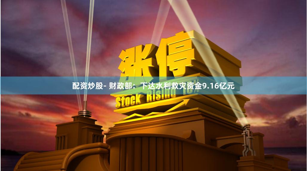 配资炒股- 财政部：下达水利救灾资金9.16亿元