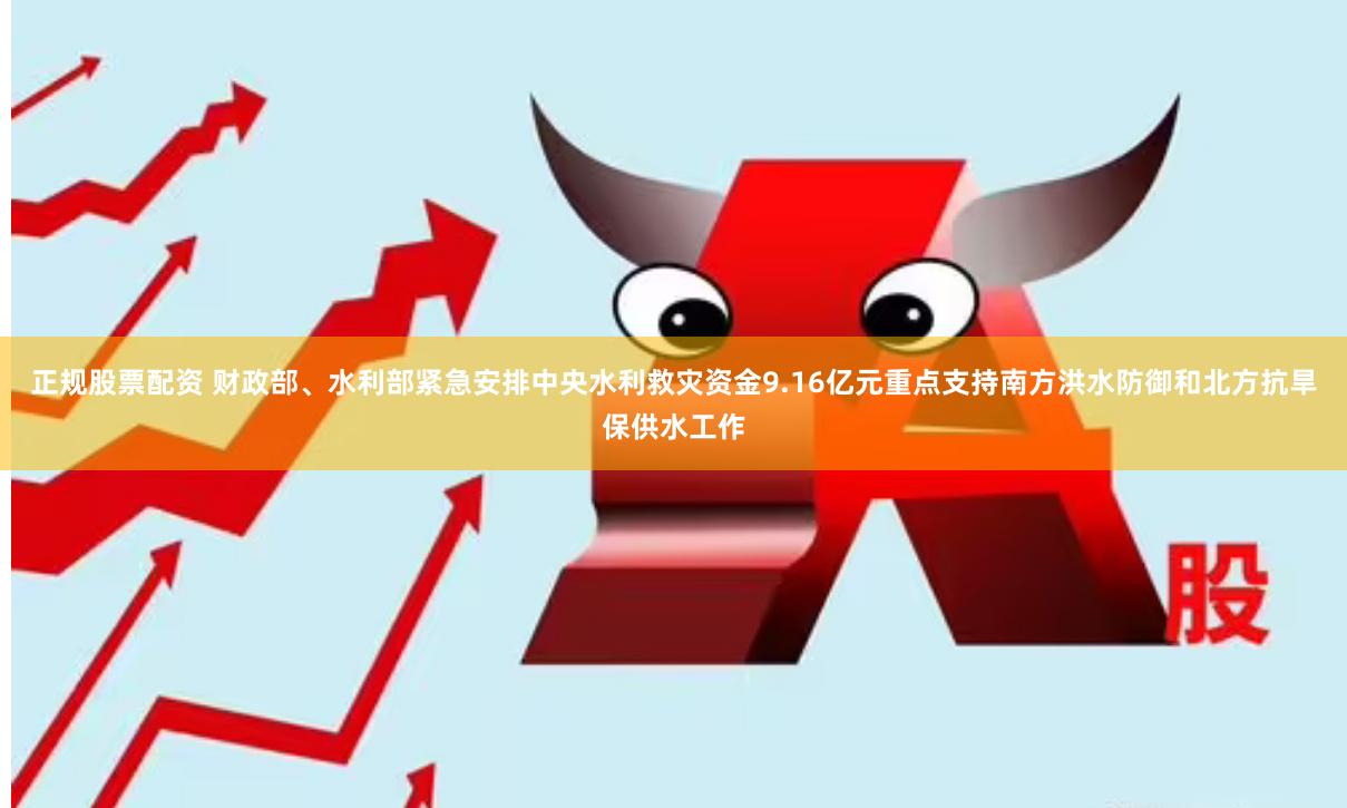 正规股票配资 财政部、水利部紧急安排中央水利救灾资金9.16亿元重点支持南方洪水防御和北方抗旱保供水工作