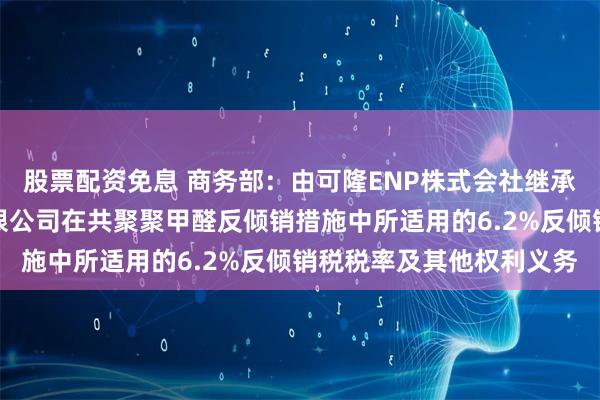 股票配资免息 商务部：由可隆ENP株式会社继承（株）可隆塑胶股份有限公司在共聚聚甲醛反倾销措施中所适用的6.2%反倾销税税率及其他权利义务
