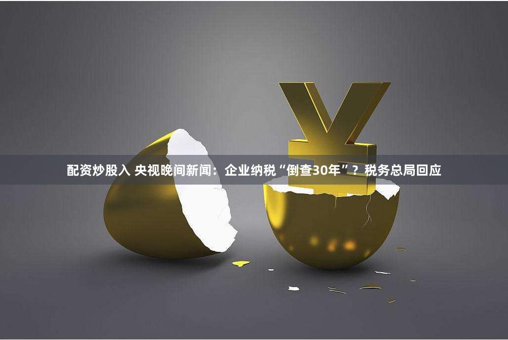 配资炒股入 央视晚间新闻：企业纳税“倒查30年”？税务总局回应