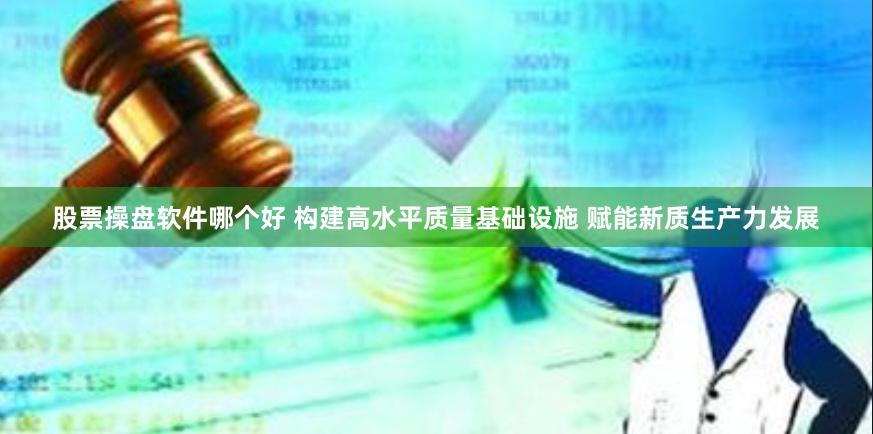 股票操盘软件哪个好 构建高水平质量基础设施 赋能新质生产力发展