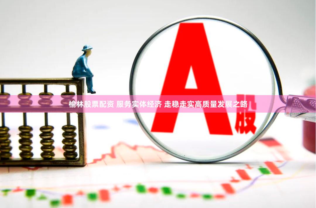 榆林股票配资 服务实体经济 走稳走实高质量发展之路