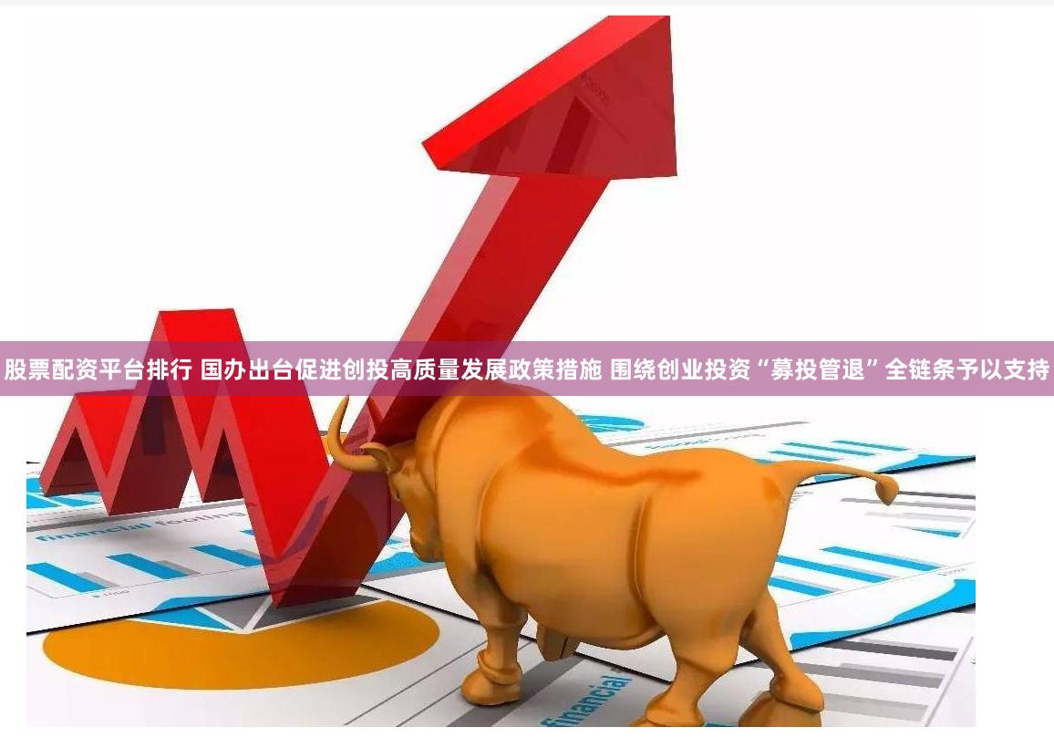 股票配资平台排行 国办出台促进创投高质量发展政策措施 围绕创业投资“募投管退”全链条予以支持
