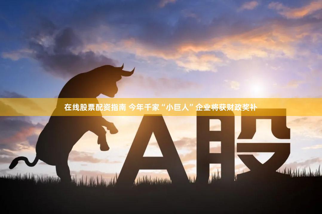 在线股票配资指南 今年千家“小巨人”企业将获财政奖补