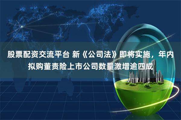 股票配资交流平台 新《公司法》即将实施，年内拟购董责险上市公司数量激增逾四成