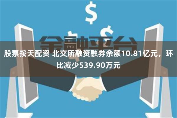 股票按天配资 北交所融资融券余额10.81亿元，环比减少539.90万元