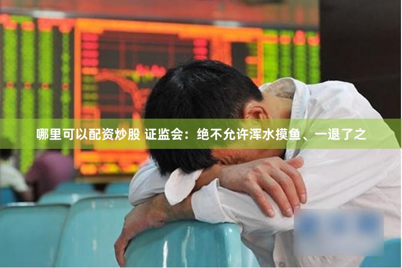 哪里可以配资炒股 证监会：绝不允许浑水摸鱼、一退了之