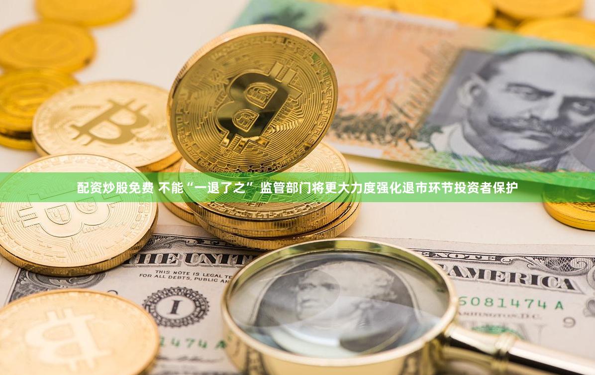 配资炒股免费 不能“一退了之” 监管部门将更大力度强化退市环节投资者保护