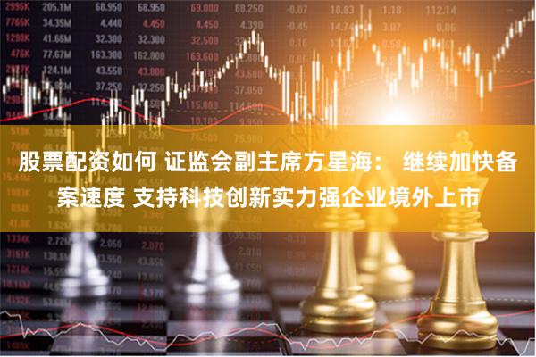 股票配资如何 证监会副主席方星海： 继续加快备案速度 支持科技创新实力强企业境外上市