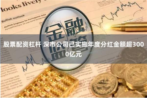 股票配资杠杆 深市公司已实施年度分红金额超3000亿元