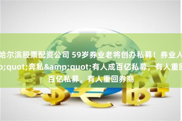 哈尔滨股票配资公司 59岁券业老将创办私募！券业人&quot;奔私&quot;有人成百亿私募，有人重回券商