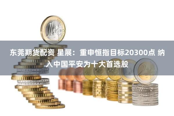 东莞期货配资 星展：重申恒指目标20300点 纳入中国平安为十大首选股