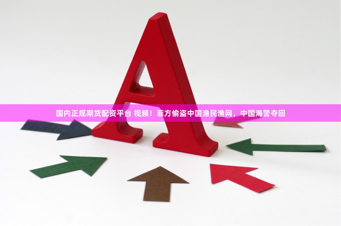 国内正规期货配资平台 视频！菲方偷盗中国渔民渔网，中国海警夺回