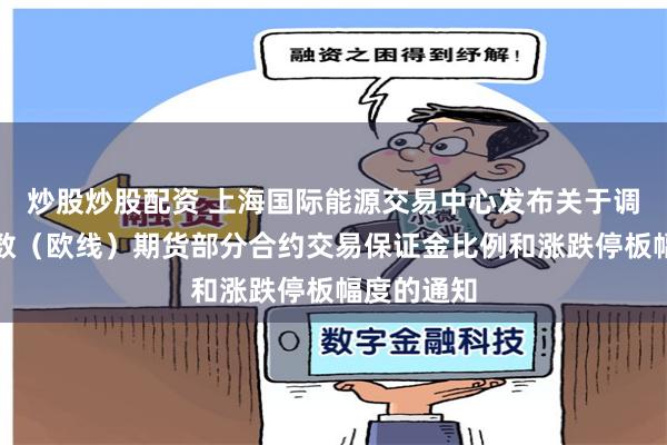 炒股炒股配资 上海国际能源交易中心发布关于调整集运指数（欧线）期货部分合约交易保证金比例和涨跌停板幅度的通知