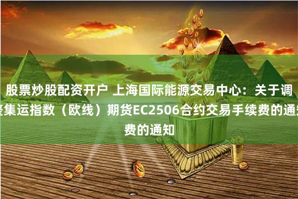 股票炒股配资开户 上海国际能源交易中心：关于调整集运指数（欧线）期货EC2506合约交易手续费的通知