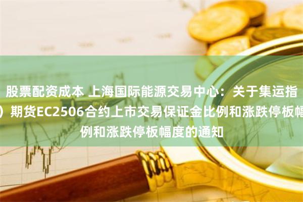 股票配资成本 上海国际能源交易中心：关于集运指数（欧线）期货EC2506合约上市交易保证金比例和涨跌停板幅度的通知