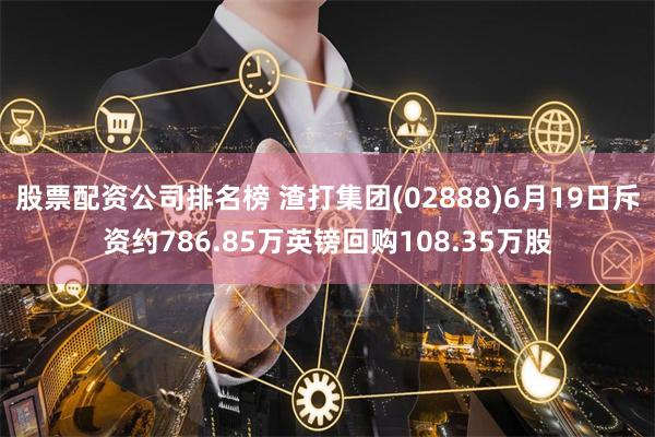 股票配资公司排名榜 渣打集团(02888)6月19日斥资约786.85万英镑回购108.35万股