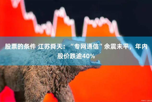 股票的条件 江苏舜天：“专网通信”余震未平，年内股价跌逾40%