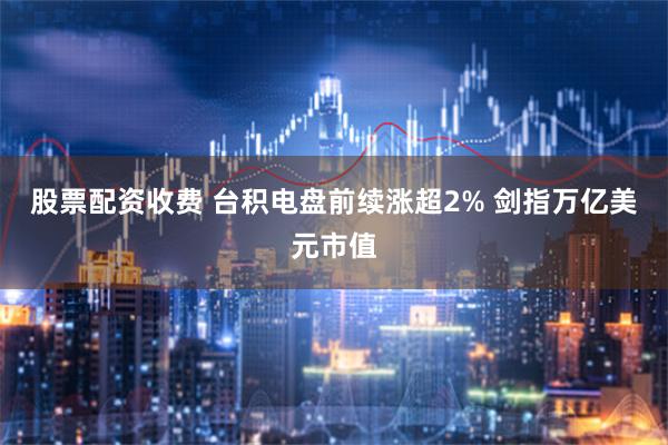 股票配资收费 台积电盘前续涨超2% 剑指万亿美元市值