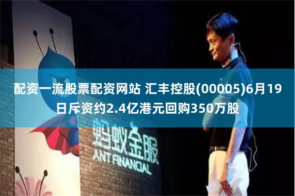 配资一流股票配资网站 汇丰控股(00005)6月19日斥资约2.4亿港元回购350万股