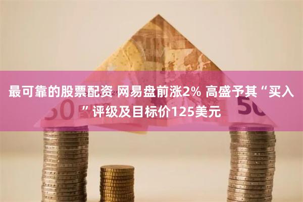 最可靠的股票配资 网易盘前涨2% 高盛予其“买入”评级及目标价125美元