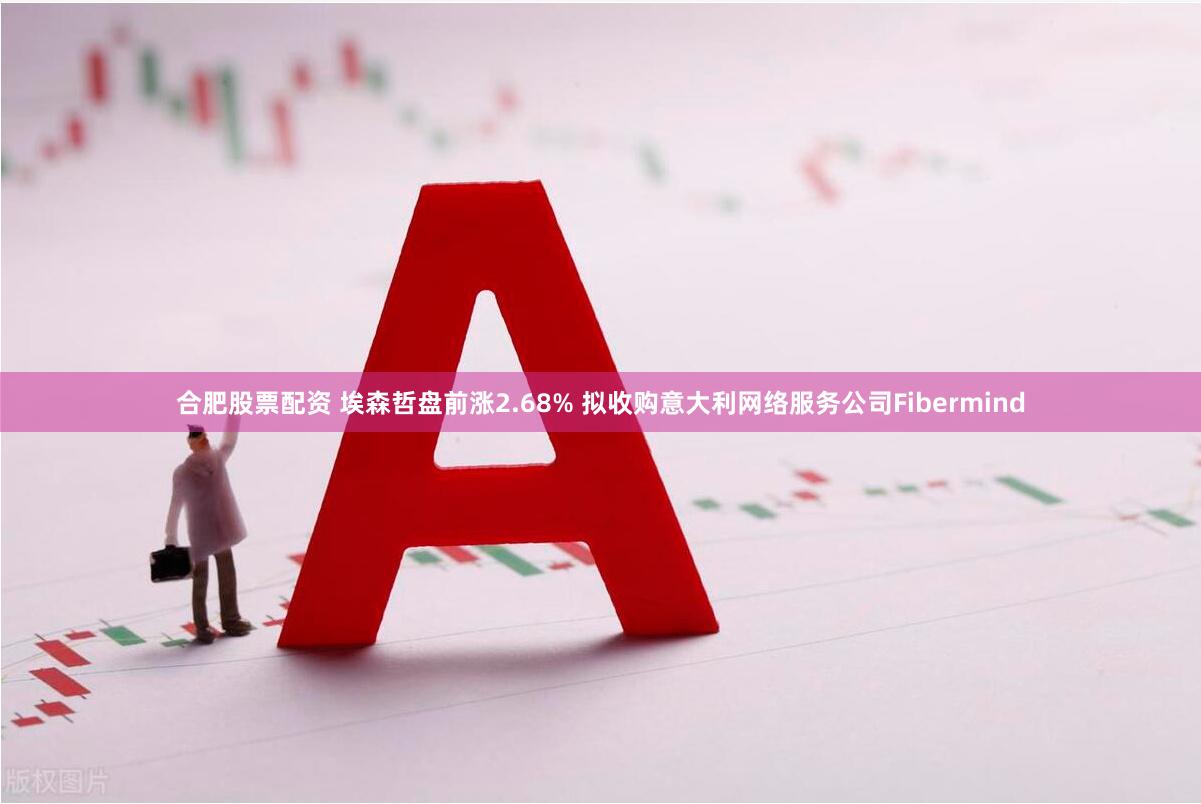 合肥股票配资 埃森哲盘前涨2.68% 拟收购意大利网络服务公司Fibermind