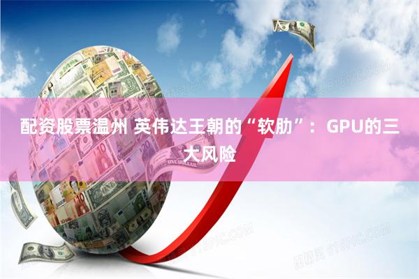 配资股票温州 英伟达王朝的“软肋”：GPU的三大风险
