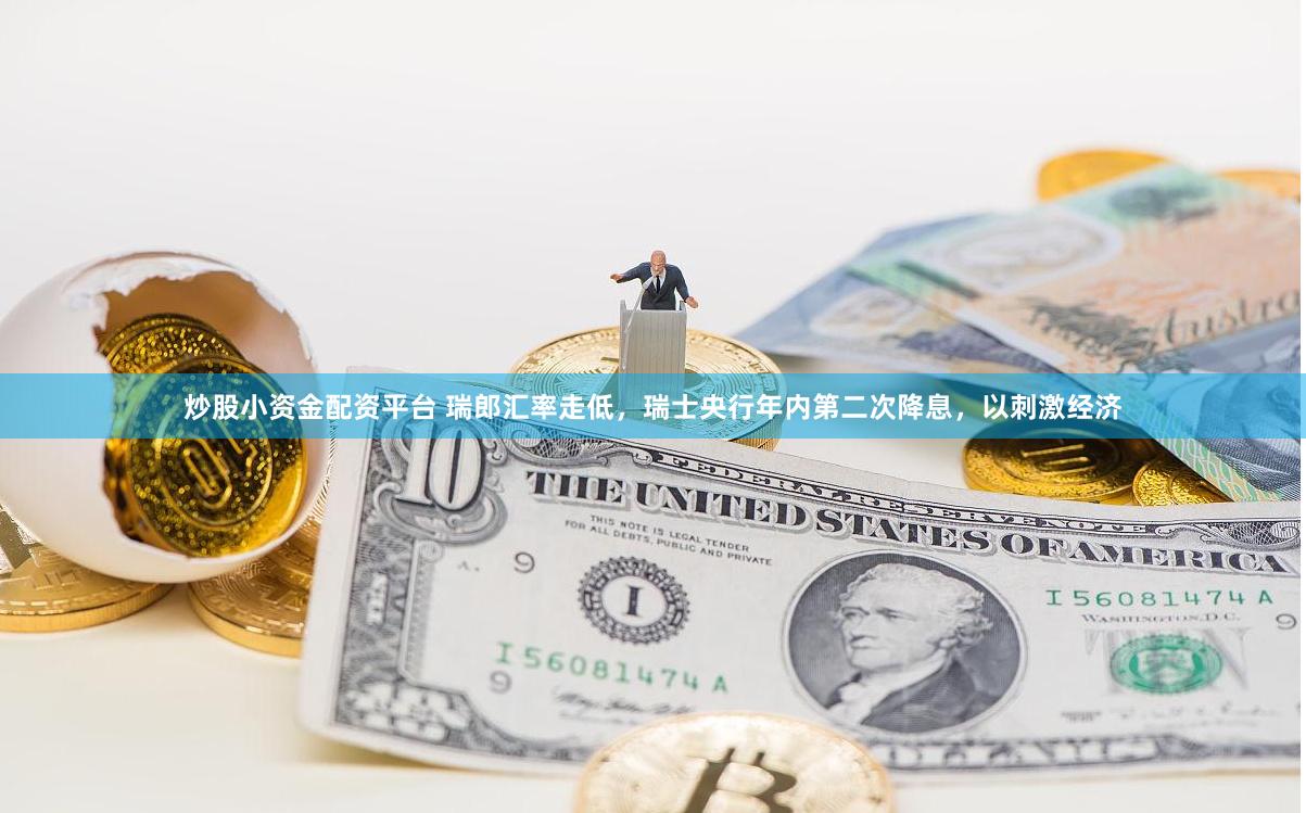 炒股小资金配资平台 瑞郎汇率走低，瑞士央行年内第二次降息，以刺激经济
