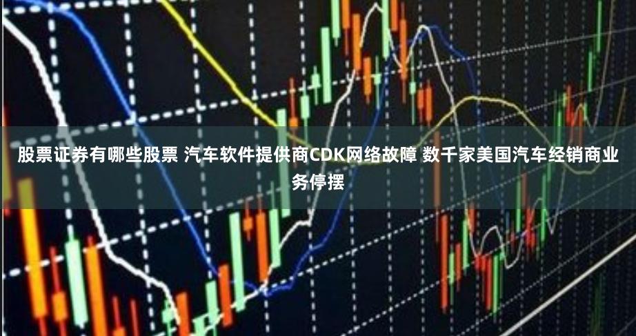 股票证券有哪些股票 汽车软件提供商CDK网络故障 数千家美国汽车经销商业务停摆