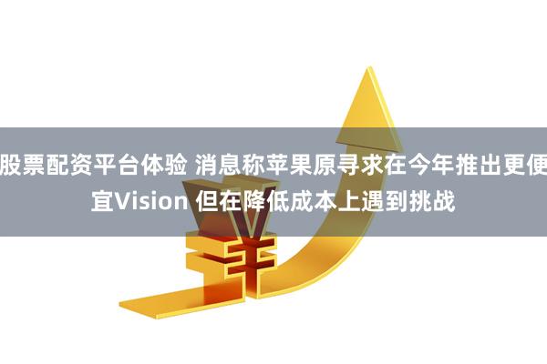 股票配资平台体验 消息称苹果原寻求在今年推出更便宜Vision 但在降低成本上遇到挑战