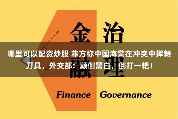 哪里可以配资炒股 菲方称中国海警在冲突中挥舞刀具，外交部：颠倒黑白，倒打一耙！