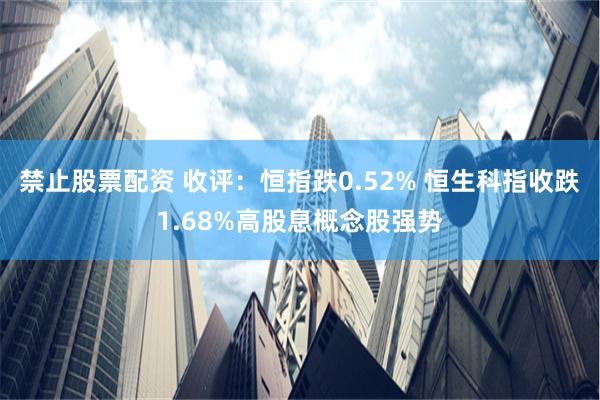 禁止股票配资 收评：恒指跌0.52% 恒生科指收跌1.68%高股息概念股强势