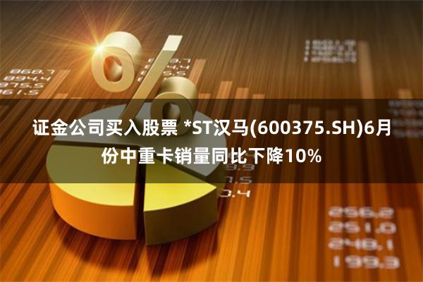 证金公司买入股票 *ST汉马(600375.SH)6月份中重卡销量同比下降10%