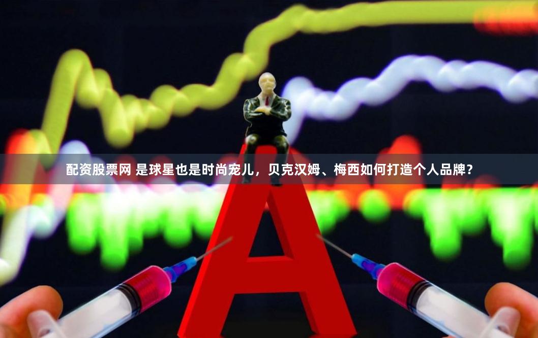 配资股票网 是球星也是时尚宠儿，贝克汉姆、梅西如何打造个人品牌？