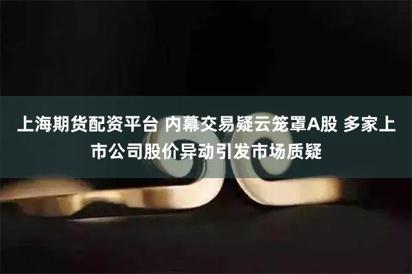 上海期货配资平台 内幕交易疑云笼罩A股 多家上市公司股价异动引发市场质疑