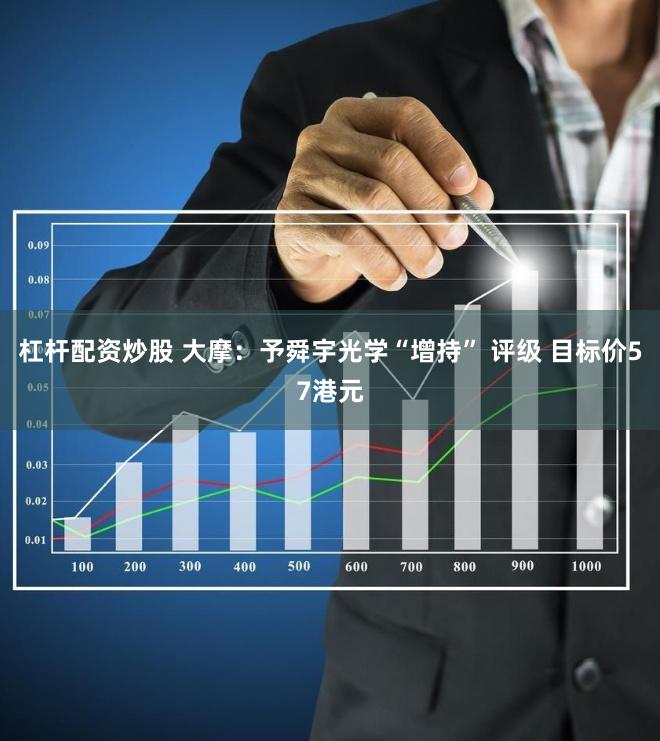 杠杆配资炒股 大摩：予舜宇光学“增持” 评级 目标价57港元