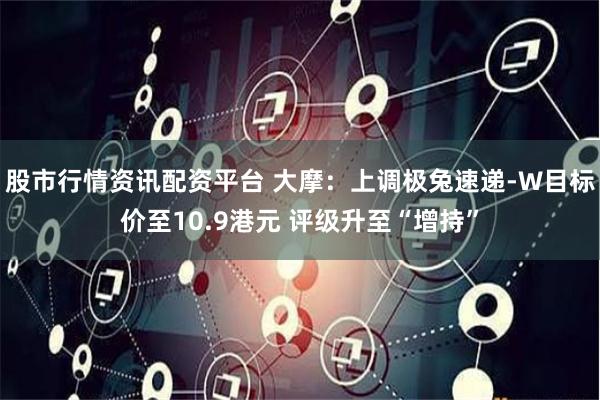 股市行情资讯配资平台 大摩：上调极兔速递-W目标价至10.9港元 评级升至“增持”