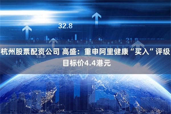 杭州股票配资公司 高盛：重申阿里健康“买入”评级 目标价4.4港元