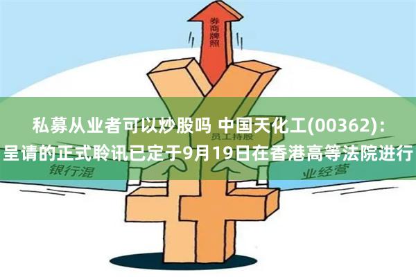 私募从业者可以炒股吗 中国天化工(00362)：呈请的正式聆讯已定于9月19日在香港高等法院进行