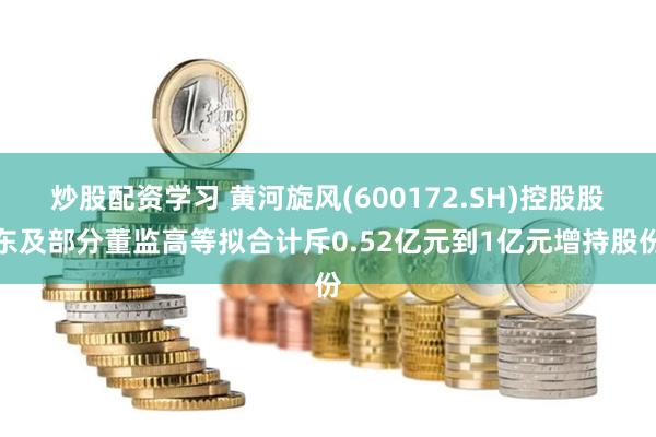 炒股配资学习 黄河旋风(600172.SH)控股股东及部分董监高等拟合计斥0.52亿元到1亿元增持股份