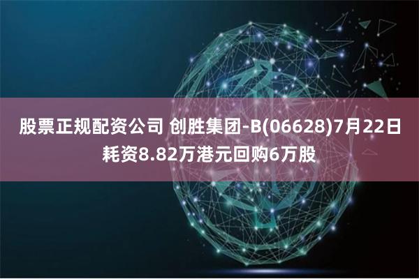 股票正规配资公司 创胜集团-B(06628)7月22日耗资8.82万港元回购6万股