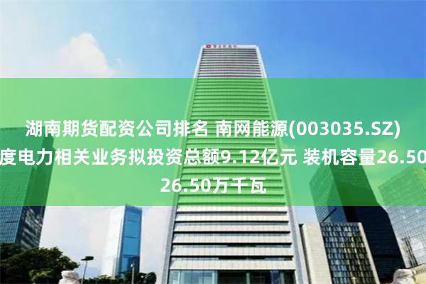湖南期货配资公司排名 南网能源(003035.SZ)：二季度电力相关业务拟投资总额9.12亿元 装机容量26.50万千瓦