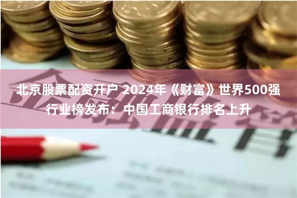 北京股票配资开户 2024年《财富》世界500强行业榜发布：中国工商银行排名上升